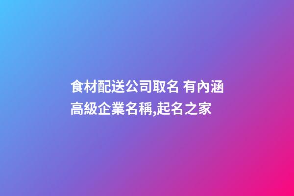 食材配送公司取名 有內涵高級企業名稱,起名之家-第1張-公司起名-玄機派